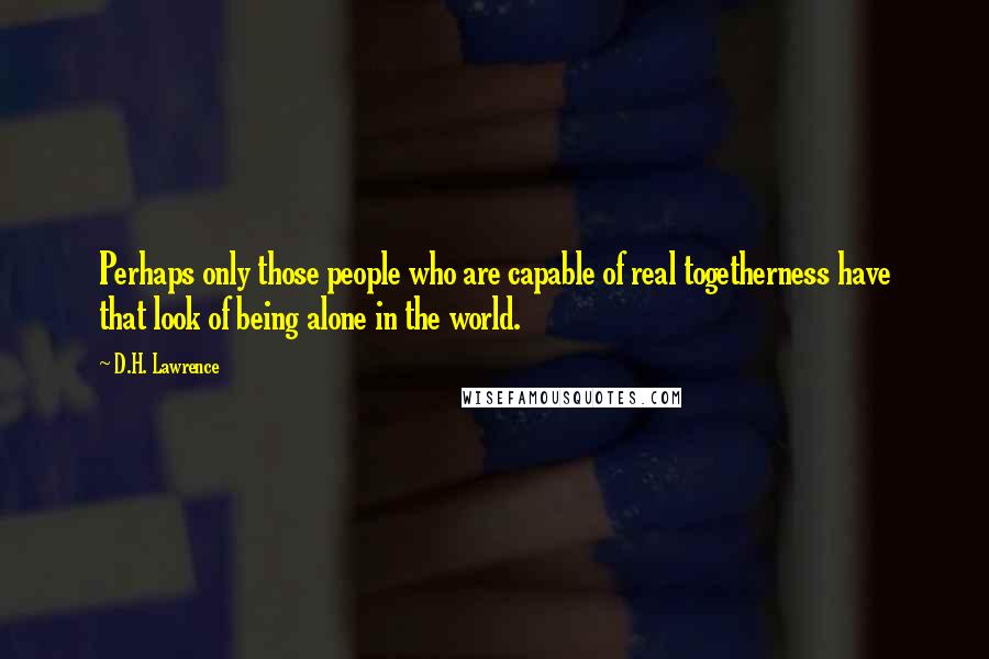 D.H. Lawrence Quotes: Perhaps only those people who are capable of real togetherness have that look of being alone in the world.