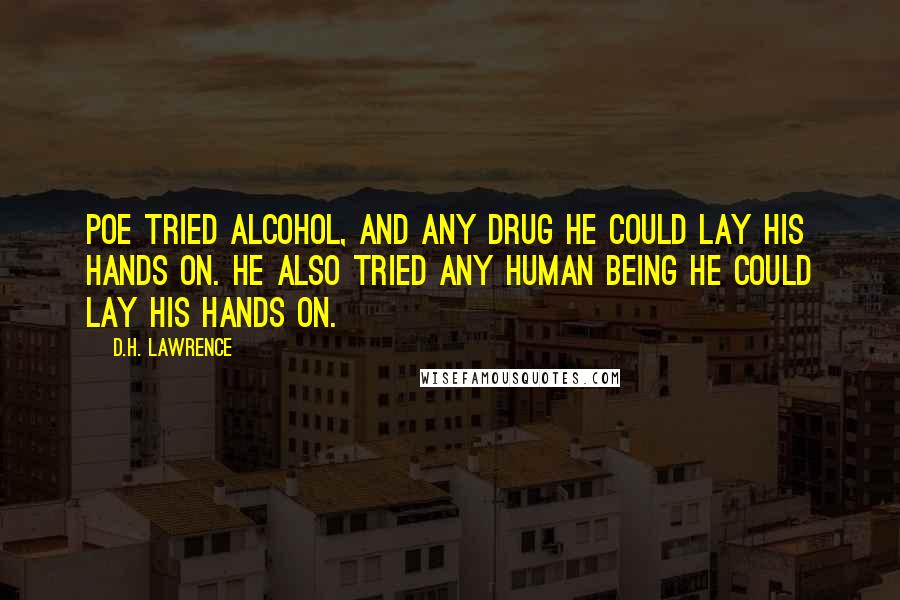 D.H. Lawrence Quotes: Poe tried alcohol, and any drug he could lay his hands on. He also tried any human being he could lay his hands on.