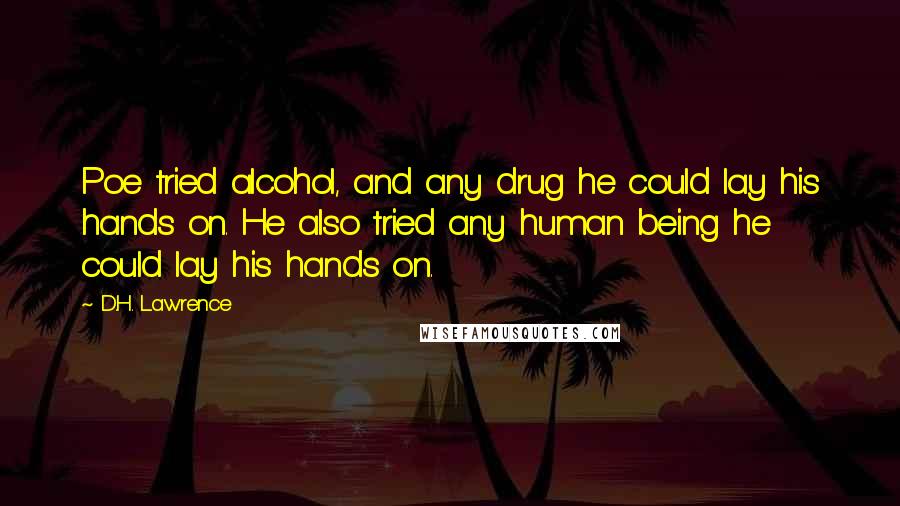 D.H. Lawrence Quotes: Poe tried alcohol, and any drug he could lay his hands on. He also tried any human being he could lay his hands on.