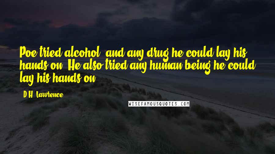 D.H. Lawrence Quotes: Poe tried alcohol, and any drug he could lay his hands on. He also tried any human being he could lay his hands on.