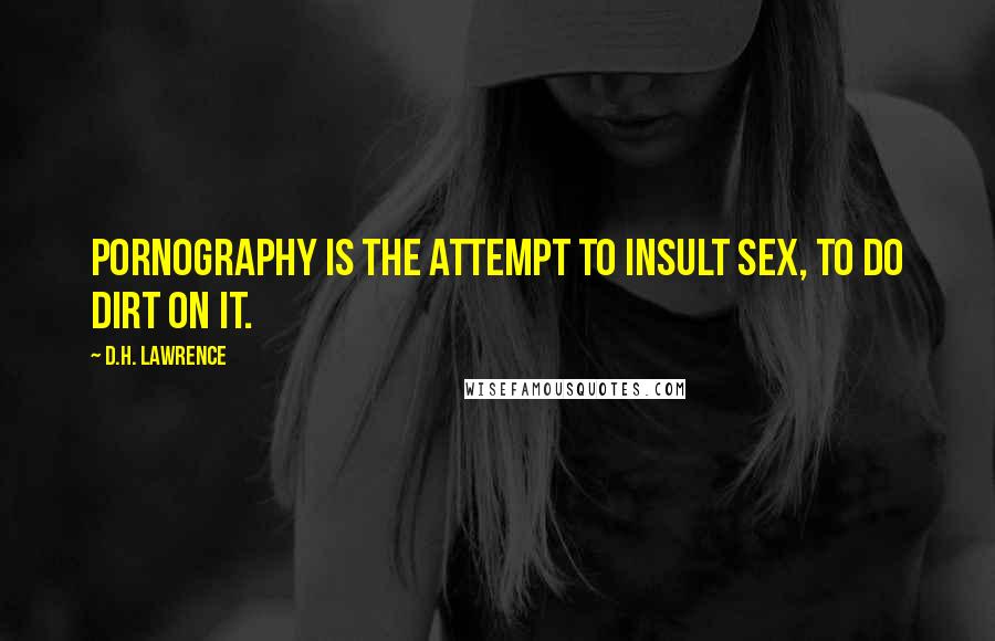 D.H. Lawrence Quotes: Pornography is the attempt to insult sex, to do dirt on it.