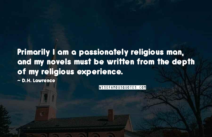 D.H. Lawrence Quotes: Primarily I am a passionately religious man, and my novels must be written from the depth of my religious experience.