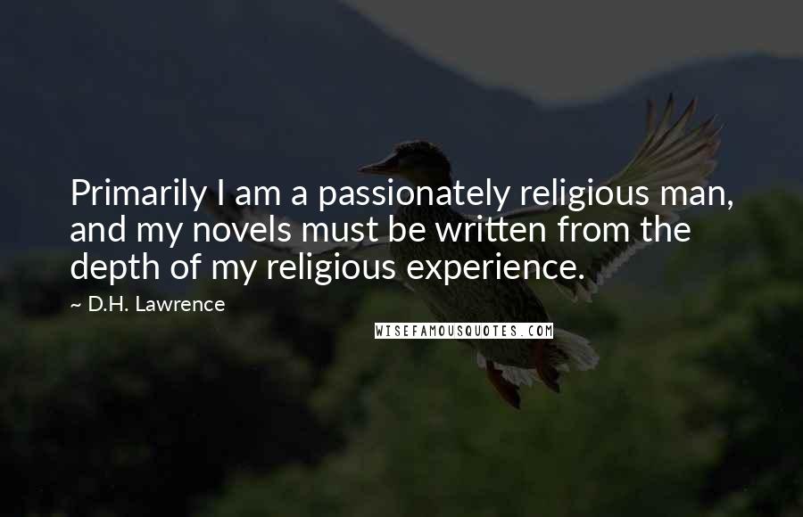 D.H. Lawrence Quotes: Primarily I am a passionately religious man, and my novels must be written from the depth of my religious experience.