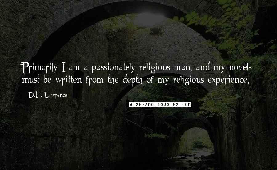 D.H. Lawrence Quotes: Primarily I am a passionately religious man, and my novels must be written from the depth of my religious experience.
