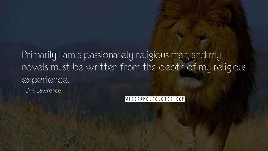 D.H. Lawrence Quotes: Primarily I am a passionately religious man, and my novels must be written from the depth of my religious experience.