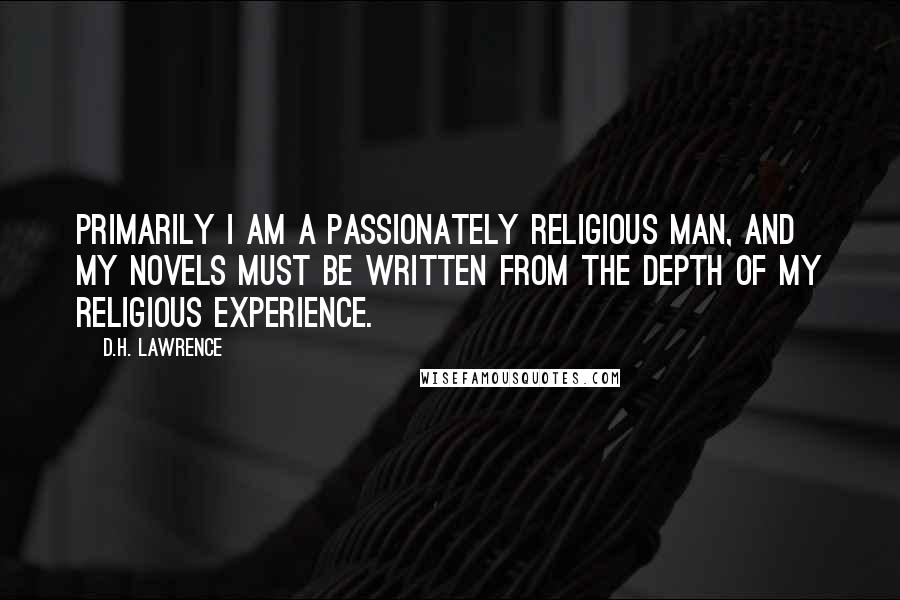 D.H. Lawrence Quotes: Primarily I am a passionately religious man, and my novels must be written from the depth of my religious experience.