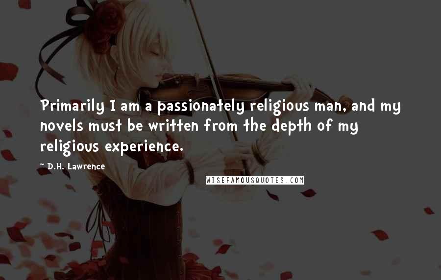 D.H. Lawrence Quotes: Primarily I am a passionately religious man, and my novels must be written from the depth of my religious experience.