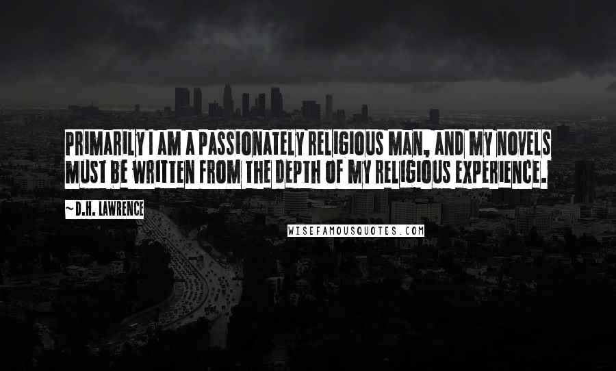 D.H. Lawrence Quotes: Primarily I am a passionately religious man, and my novels must be written from the depth of my religious experience.