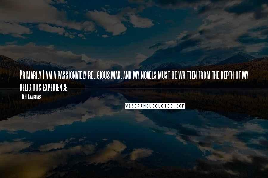 D.H. Lawrence Quotes: Primarily I am a passionately religious man, and my novels must be written from the depth of my religious experience.