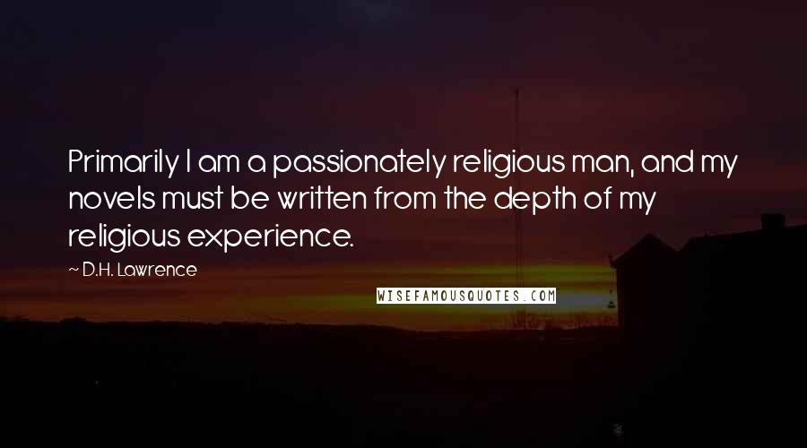 D.H. Lawrence Quotes: Primarily I am a passionately religious man, and my novels must be written from the depth of my religious experience.