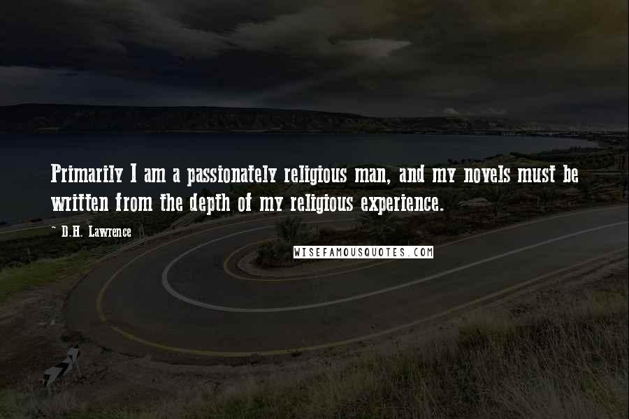 D.H. Lawrence Quotes: Primarily I am a passionately religious man, and my novels must be written from the depth of my religious experience.