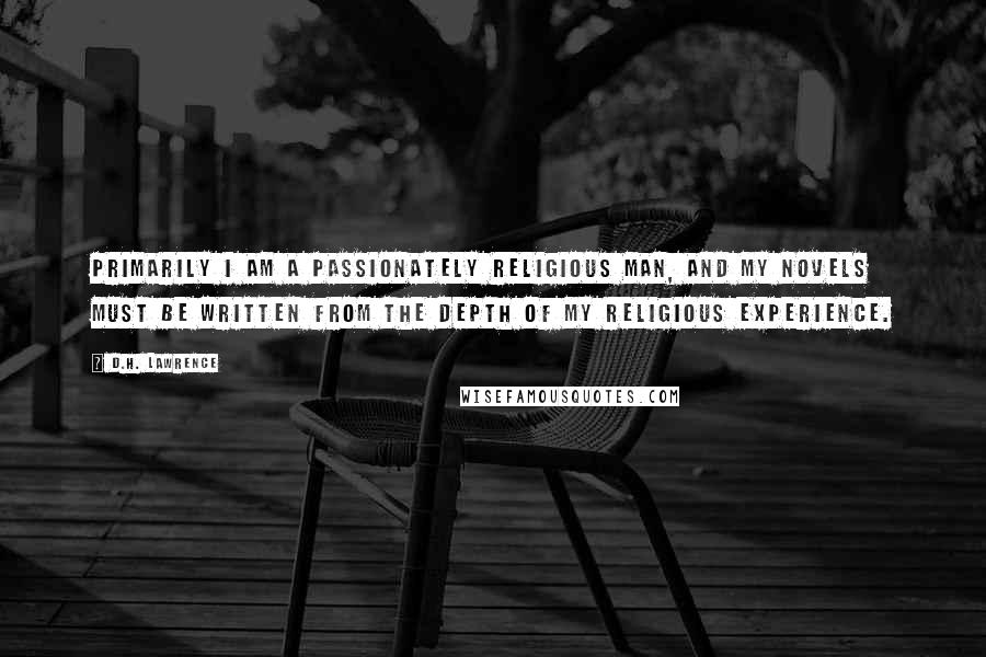 D.H. Lawrence Quotes: Primarily I am a passionately religious man, and my novels must be written from the depth of my religious experience.