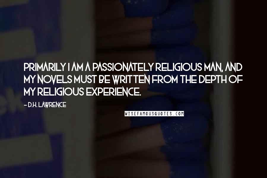 D.H. Lawrence Quotes: Primarily I am a passionately religious man, and my novels must be written from the depth of my religious experience.