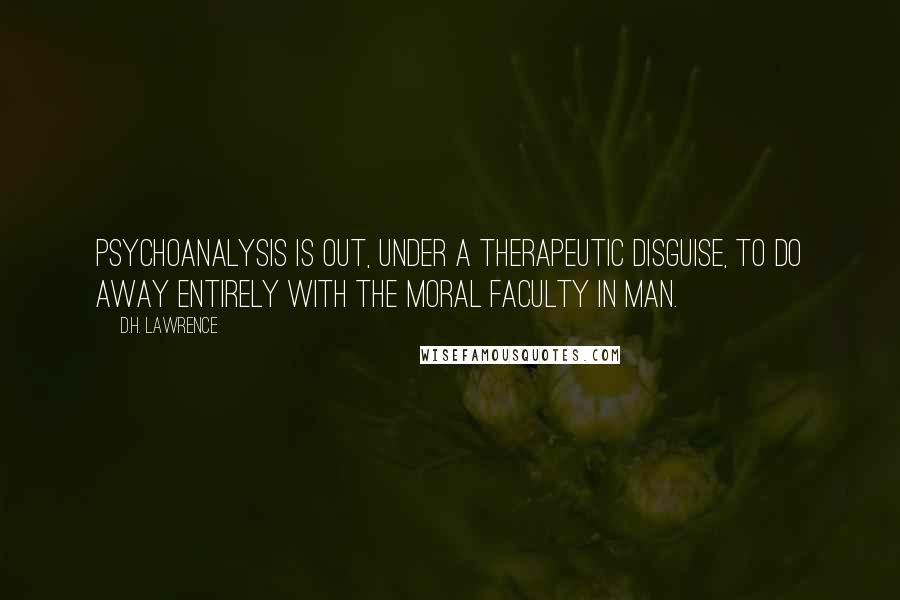 D.H. Lawrence Quotes: Psychoanalysis is out, under a therapeutic disguise, to do away entirely with the moral faculty in man.