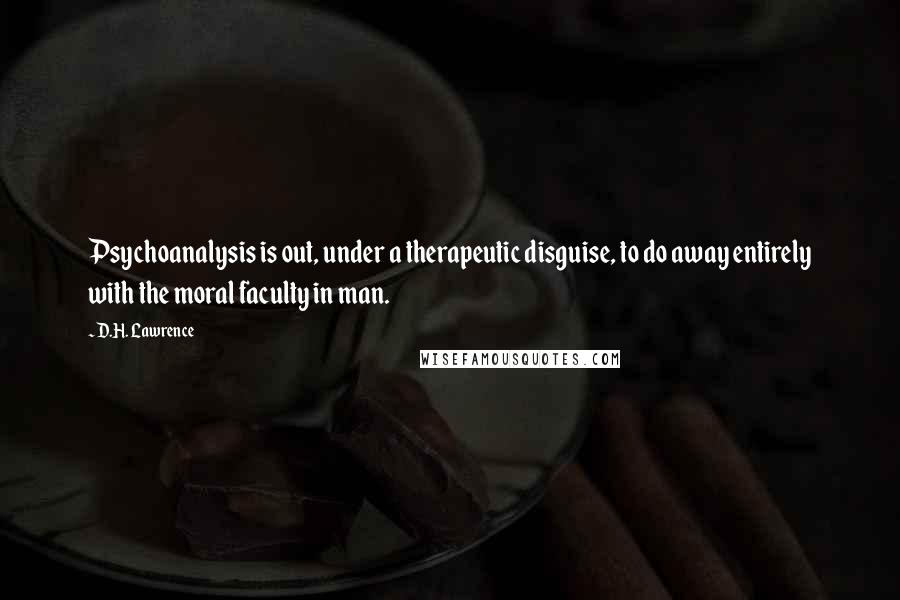 D.H. Lawrence Quotes: Psychoanalysis is out, under a therapeutic disguise, to do away entirely with the moral faculty in man.