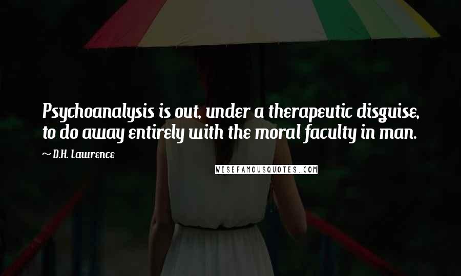 D.H. Lawrence Quotes: Psychoanalysis is out, under a therapeutic disguise, to do away entirely with the moral faculty in man.