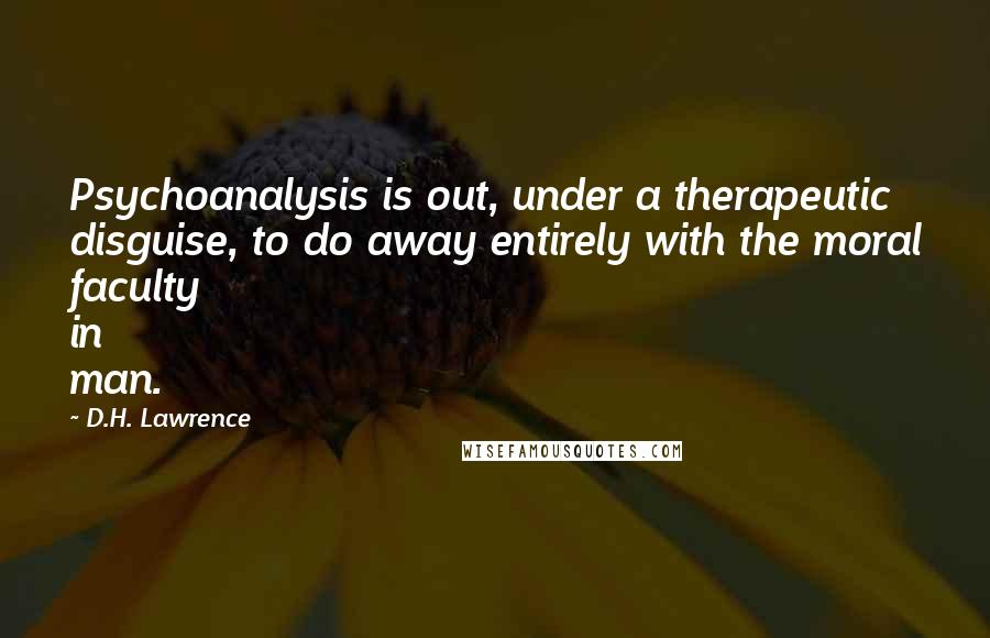 D.H. Lawrence Quotes: Psychoanalysis is out, under a therapeutic disguise, to do away entirely with the moral faculty in man.