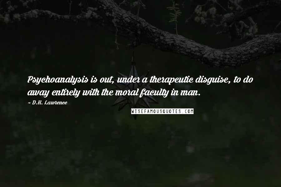 D.H. Lawrence Quotes: Psychoanalysis is out, under a therapeutic disguise, to do away entirely with the moral faculty in man.