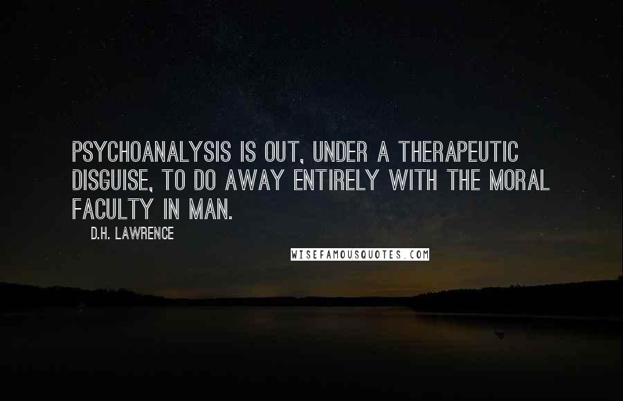 D.H. Lawrence Quotes: Psychoanalysis is out, under a therapeutic disguise, to do away entirely with the moral faculty in man.