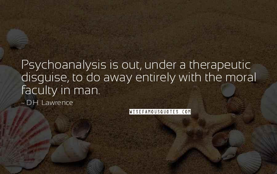 D.H. Lawrence Quotes: Psychoanalysis is out, under a therapeutic disguise, to do away entirely with the moral faculty in man.