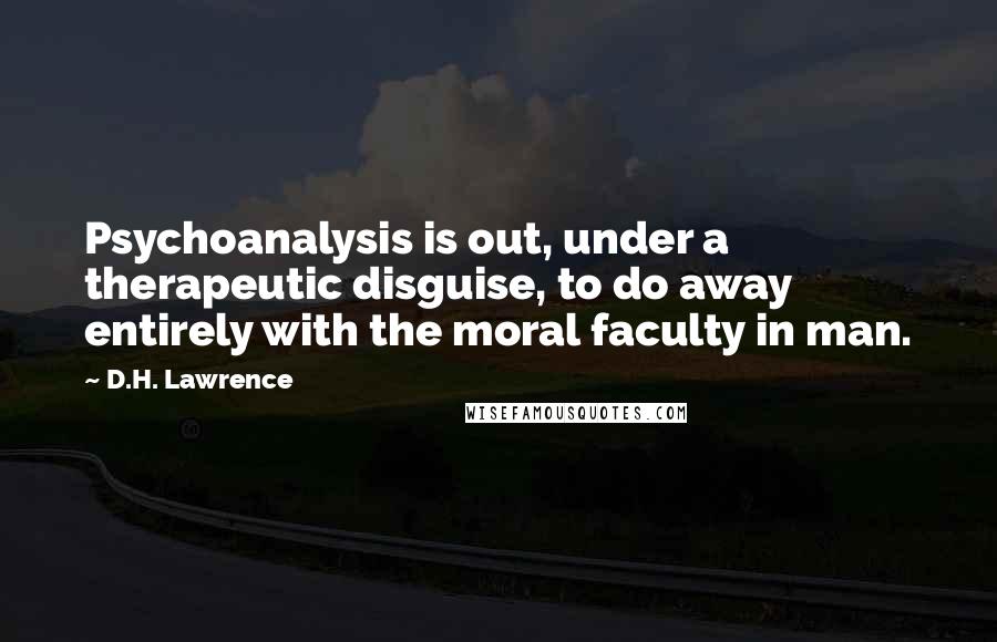 D.H. Lawrence Quotes: Psychoanalysis is out, under a therapeutic disguise, to do away entirely with the moral faculty in man.