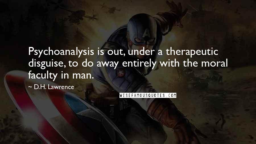 D.H. Lawrence Quotes: Psychoanalysis is out, under a therapeutic disguise, to do away entirely with the moral faculty in man.