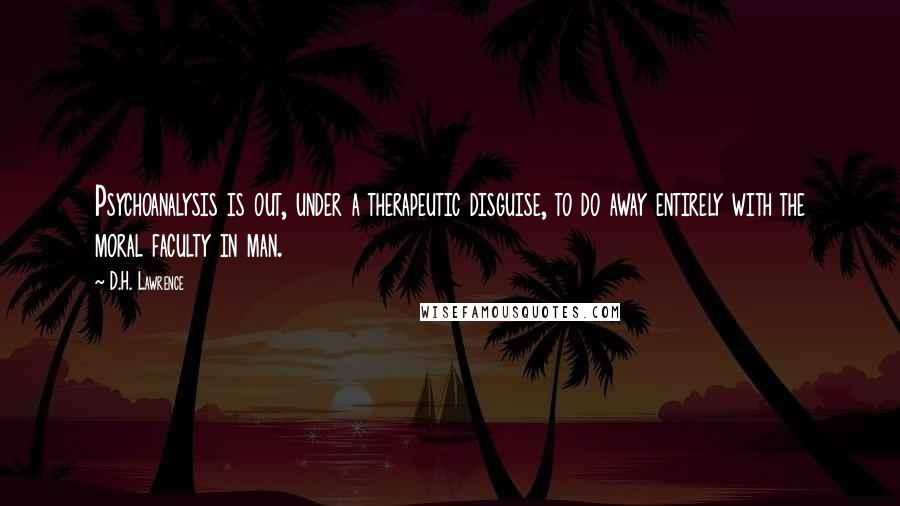 D.H. Lawrence Quotes: Psychoanalysis is out, under a therapeutic disguise, to do away entirely with the moral faculty in man.