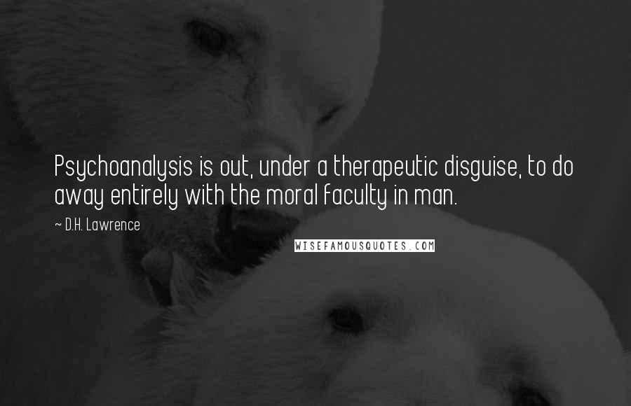 D.H. Lawrence Quotes: Psychoanalysis is out, under a therapeutic disguise, to do away entirely with the moral faculty in man.