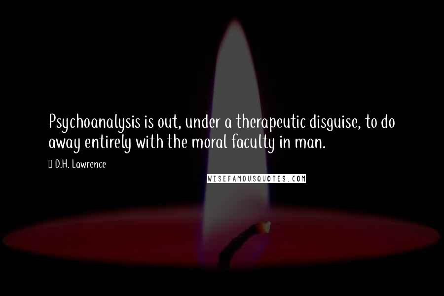 D.H. Lawrence Quotes: Psychoanalysis is out, under a therapeutic disguise, to do away entirely with the moral faculty in man.