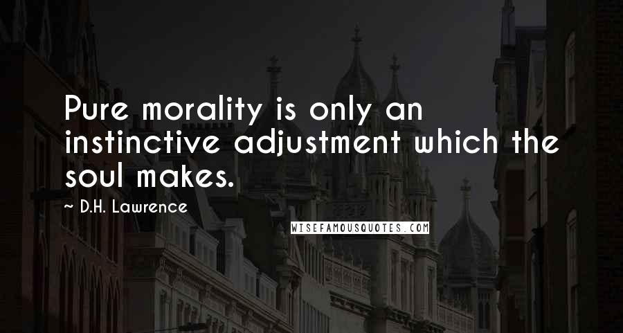 D.H. Lawrence Quotes: Pure morality is only an instinctive adjustment which the soul makes.