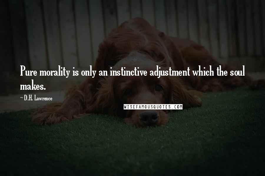 D.H. Lawrence Quotes: Pure morality is only an instinctive adjustment which the soul makes.