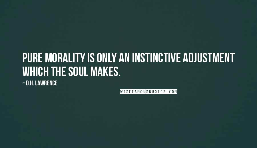 D.H. Lawrence Quotes: Pure morality is only an instinctive adjustment which the soul makes.