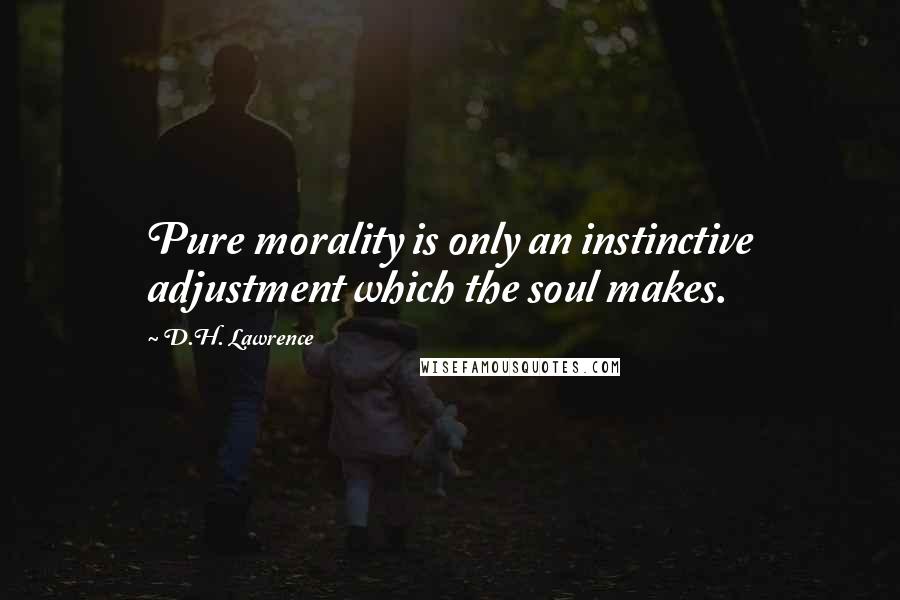 D.H. Lawrence Quotes: Pure morality is only an instinctive adjustment which the soul makes.
