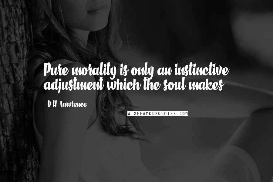 D.H. Lawrence Quotes: Pure morality is only an instinctive adjustment which the soul makes.
