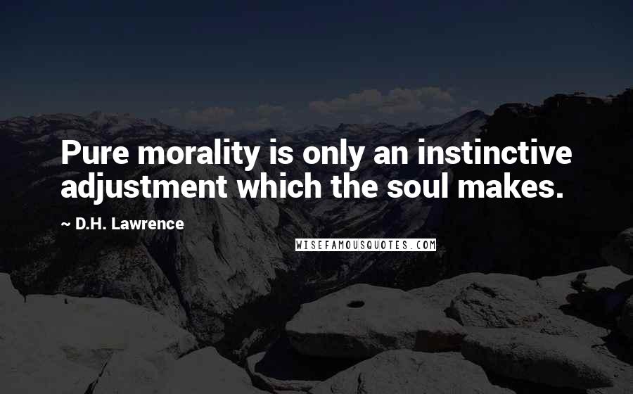 D.H. Lawrence Quotes: Pure morality is only an instinctive adjustment which the soul makes.