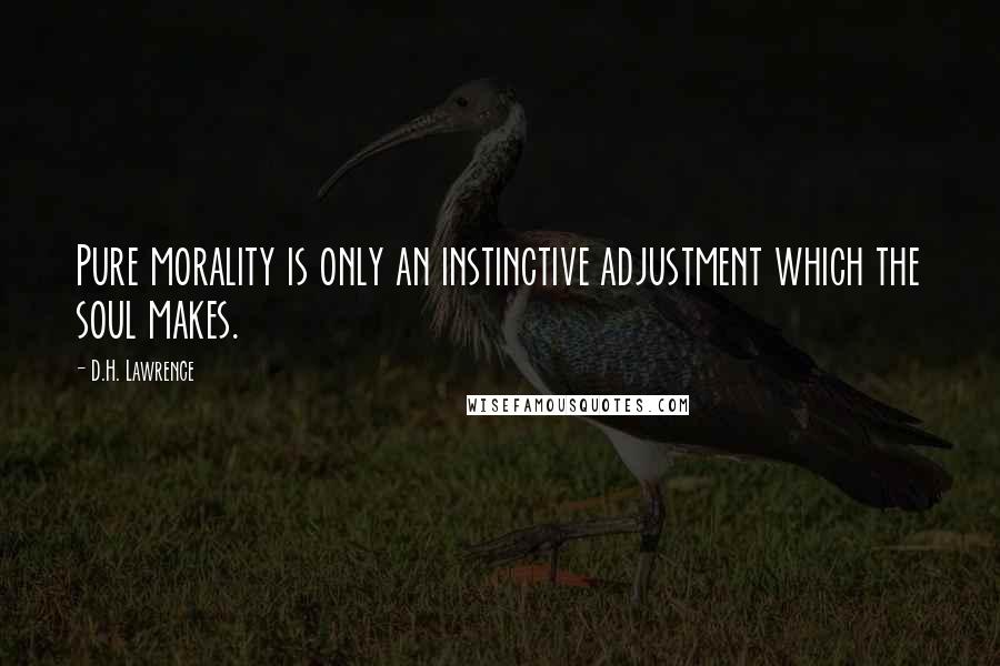 D.H. Lawrence Quotes: Pure morality is only an instinctive adjustment which the soul makes.