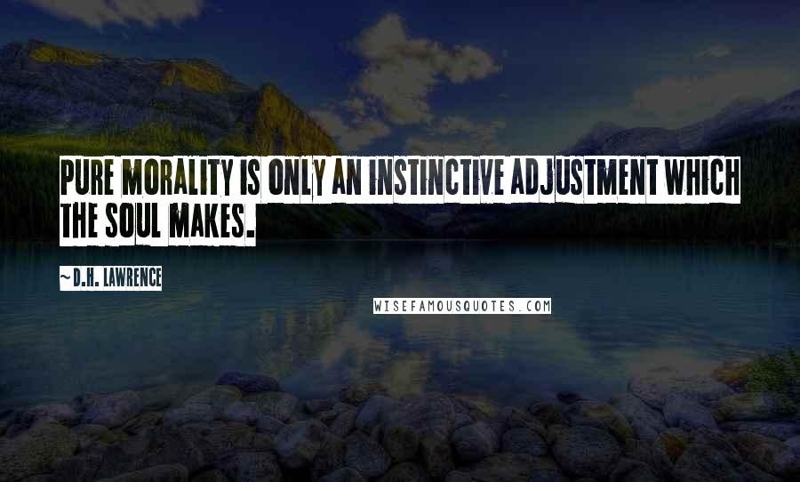 D.H. Lawrence Quotes: Pure morality is only an instinctive adjustment which the soul makes.