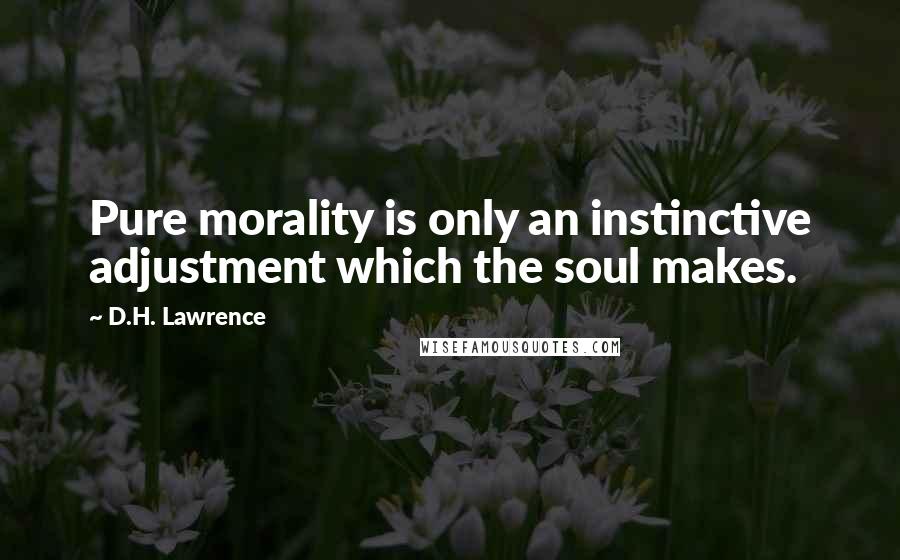D.H. Lawrence Quotes: Pure morality is only an instinctive adjustment which the soul makes.