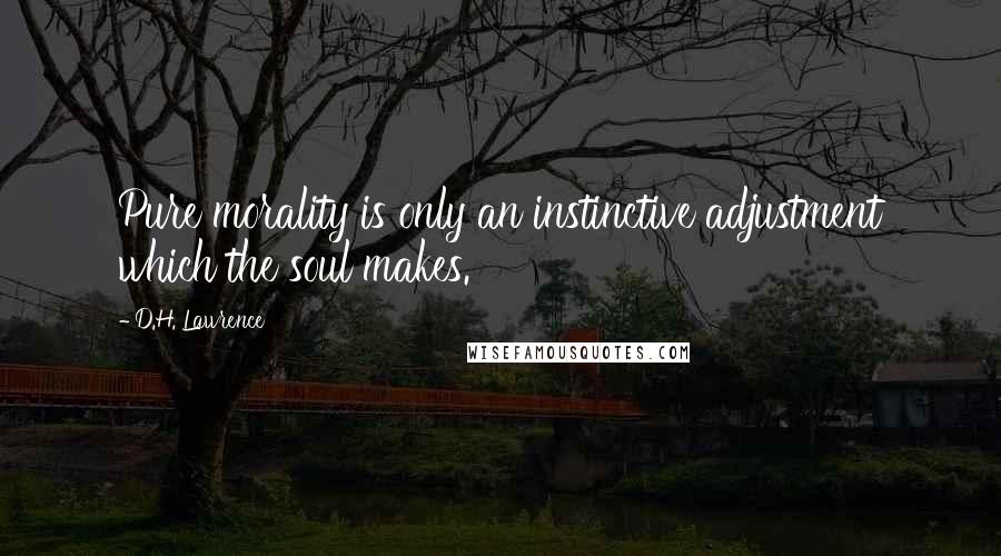D.H. Lawrence Quotes: Pure morality is only an instinctive adjustment which the soul makes.