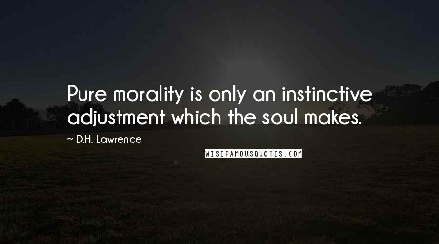 D.H. Lawrence Quotes: Pure morality is only an instinctive adjustment which the soul makes.
