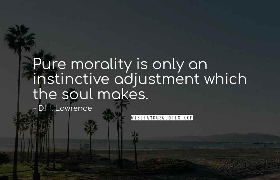 D.H. Lawrence Quotes: Pure morality is only an instinctive adjustment which the soul makes.