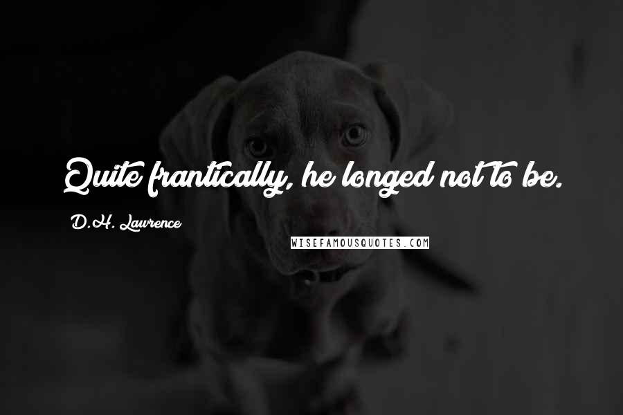 D.H. Lawrence Quotes: Quite frantically, he longed not to be.