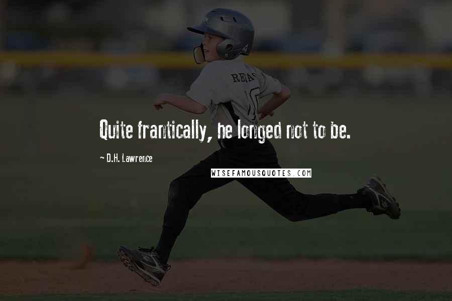D.H. Lawrence Quotes: Quite frantically, he longed not to be.