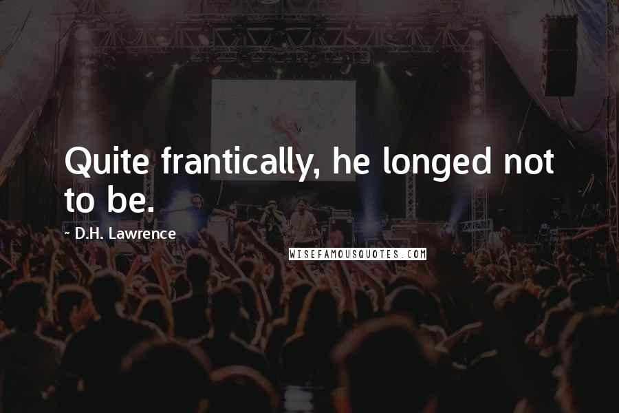 D.H. Lawrence Quotes: Quite frantically, he longed not to be.