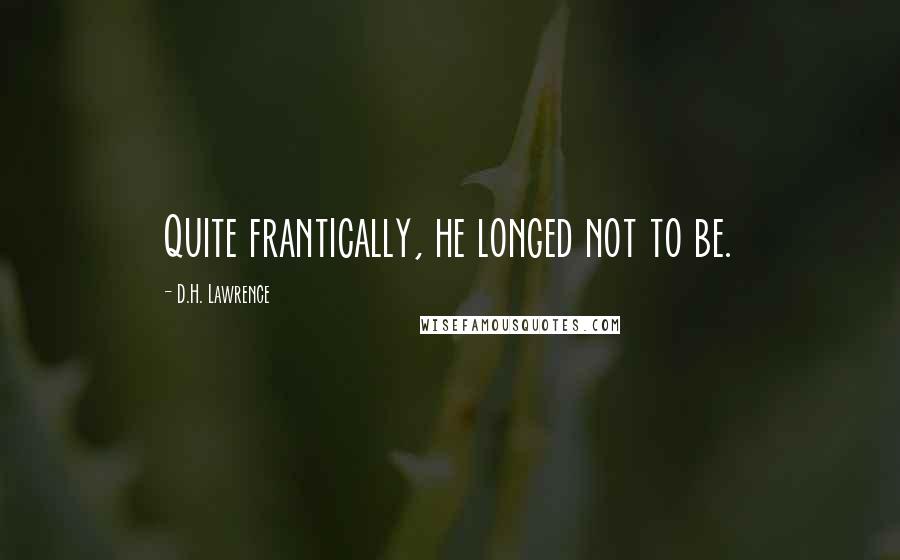 D.H. Lawrence Quotes: Quite frantically, he longed not to be.