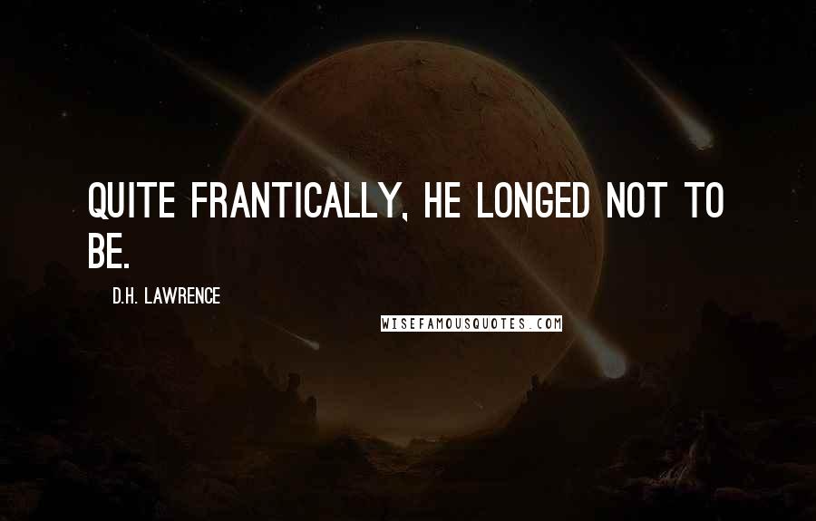 D.H. Lawrence Quotes: Quite frantically, he longed not to be.