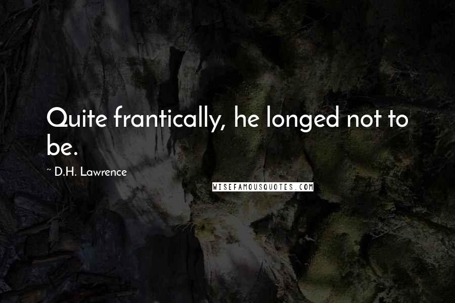 D.H. Lawrence Quotes: Quite frantically, he longed not to be.