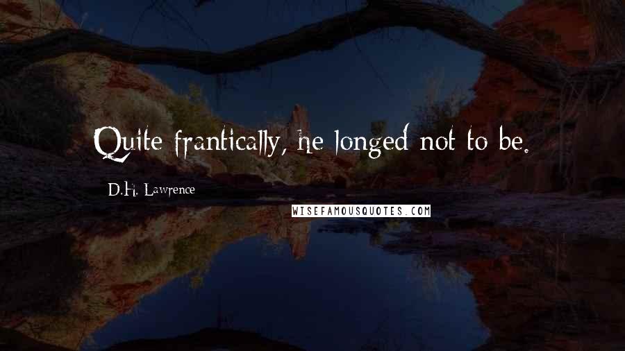 D.H. Lawrence Quotes: Quite frantically, he longed not to be.
