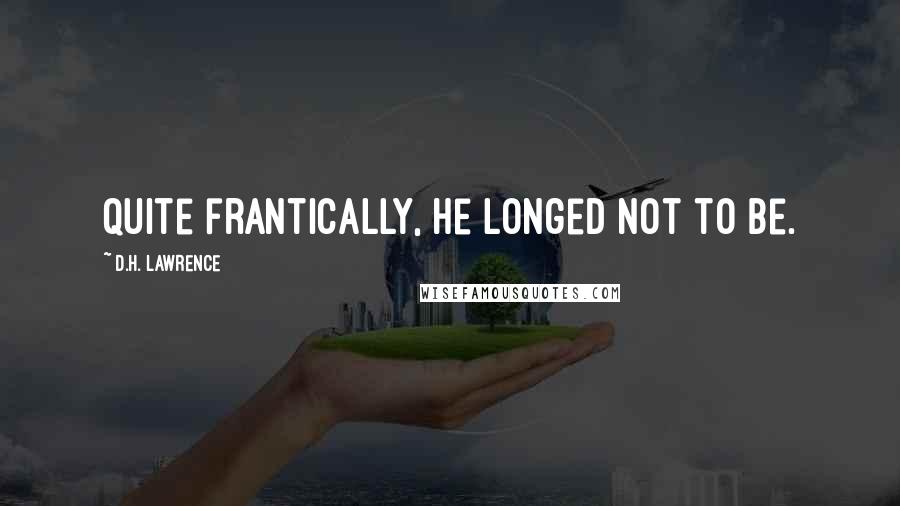 D.H. Lawrence Quotes: Quite frantically, he longed not to be.