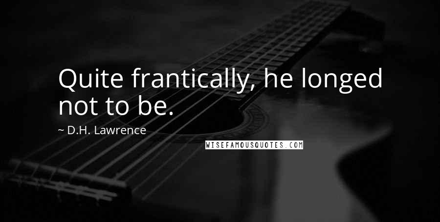 D.H. Lawrence Quotes: Quite frantically, he longed not to be.